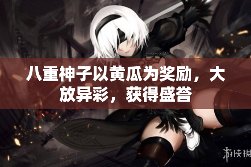 八重神子以黃瓜為獎勵，大放異彩，獲得盛譽(yù)