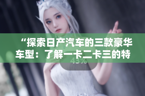 “探索日產(chǎn)汽車的三款豪華車型：了解一卡二卡三的特色與性能”