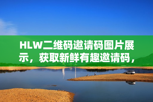 HLW二維碼邀請碼圖片展示，獲取新鮮有趣邀請碼，盡享快樂互動！