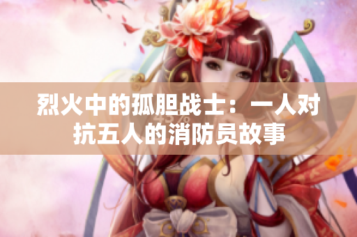 烈火中的孤膽戰(zhàn)士：一人對抗五人的消防員故事