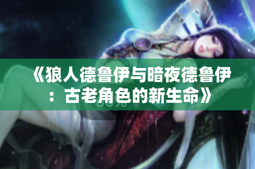 《狼人德魯伊與暗夜德魯伊：古老角色的新生命》