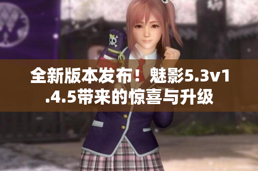 全新版本發(fā)布！魅影5.3v1.4.5帶來的驚喜與升級