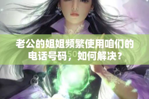 老公的姐姐頻繁使用咱們的電話號碼，如何解決？