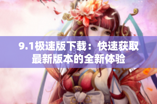9.1極速版下載：快速獲取最新版本的全新體驗