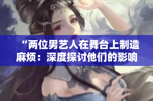 “兩位男藝人在舞臺上制造麻煩：深度探討他們的影響與音樂之旅”