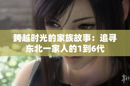 跨越時(shí)光的家族故事：追尋東北一家人的1到6代