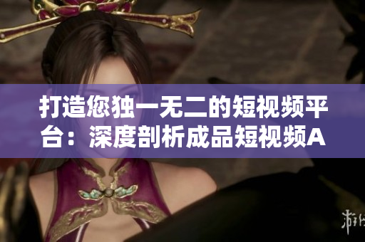 打造您獨(dú)一無二的短視頻平臺：深度剖析成品短視頻APP源碼的優(yōu)勢