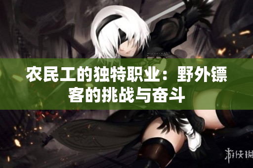 農(nóng)民工的獨(dú)特職業(yè)：野外鏢客的挑戰(zhàn)與奮斗