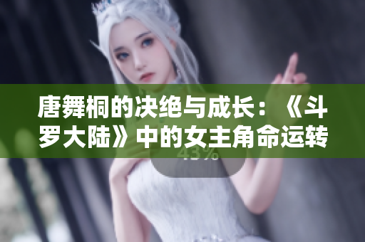 唐舞桐的決絕與成長：《斗羅大陸》中的女主角命運(yùn)轉(zhuǎn)折