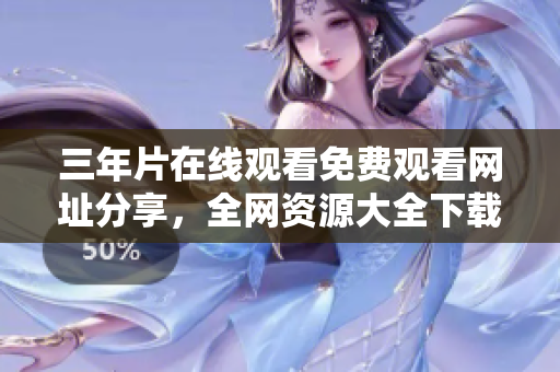 三年片在線觀看免費(fèi)觀看網(wǎng)址分享，全網(wǎng)資源大全下載!