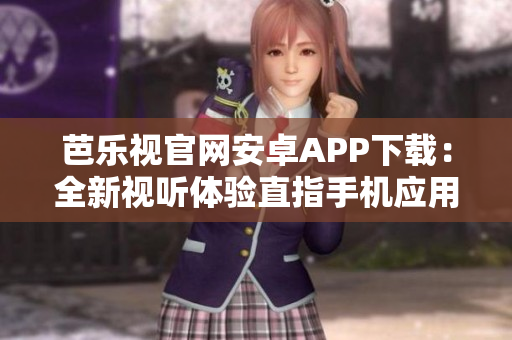 芭樂(lè)視官網(wǎng)安卓APP下載：全新視聽(tīng)體驗(yàn)直指手機(jī)應(yīng)用商城