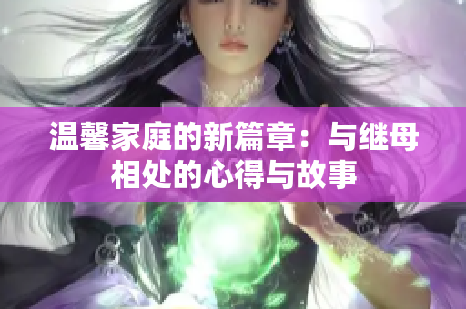 溫馨家庭的新篇章：與繼母相處的心得與故事