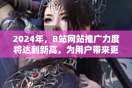 2024年，B站網(wǎng)站推廣力度將達到新高，為用戶帶來更加豐富多彩的體驗