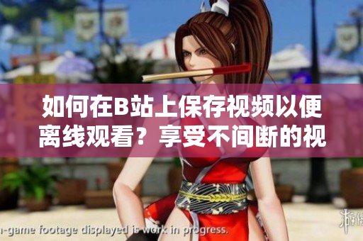 如何在B站上保存視頻以便離線觀看？享受不間斷的視頻體驗！