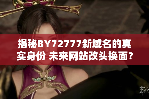 揭秘BY72777新域名的真實(shí)身份 未來網(wǎng)站改頭換面？