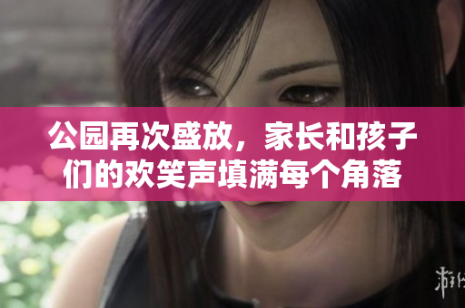 公園再次盛放，家長(zhǎng)和孩子們的歡笑聲填滿每個(gè)角落