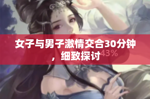 女子與男子激情交合30分鐘，細(xì)致探討