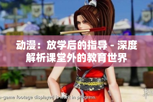 動(dòng)漫：放學(xué)后的指導(dǎo) - 深度解析課堂外的教育世界