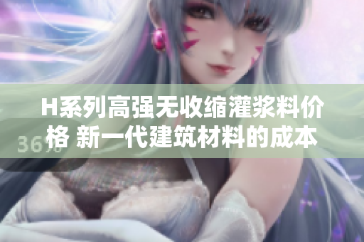 H系列高強無收縮灌漿料價格 新一代建筑材料的成本如何？