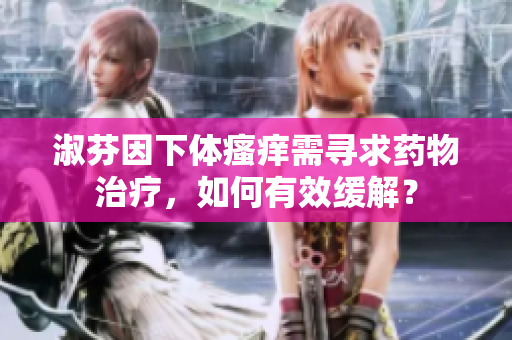 淑芬因下體瘙癢需尋求藥物治療，如何有效緩解？