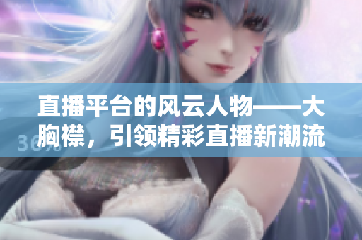 直播平臺的風(fēng)云人物——大胸襟，引領(lǐng)精彩直播新潮流
