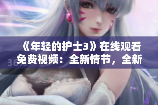 《年輕的護士3》在線觀看免費視頻：全新情節(jié)，全新驚喜！