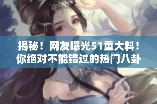 揭秘！網(wǎng)友曝光51重大料！你絕對(duì)不能錯(cuò)過(guò)的熱門八卦！