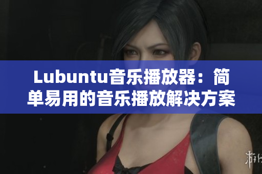 Lubuntu音樂(lè)播放器：簡(jiǎn)單易用的音樂(lè)播放解決方案