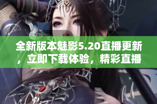 全新版本魅影5.20直播更新，立即下載體驗(yàn)，精彩直播內(nèi)容等你來(lái)觀賞