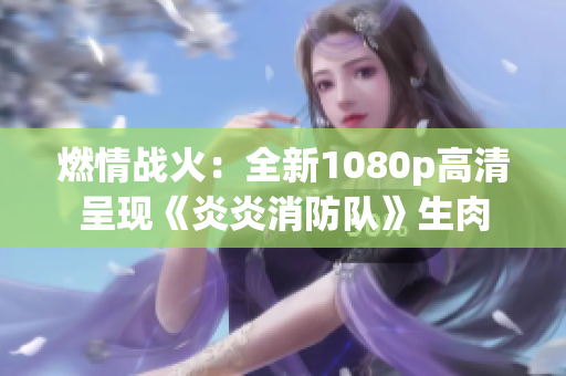 燃情戰(zhàn)火：全新1080p高清呈現(xiàn)《炎炎消防隊(duì)》生肉