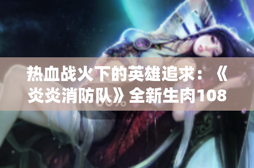 熱血戰(zhàn)火下的英雄追求：《炎炎消防隊(duì)》全新生肉1080p版本揭秘