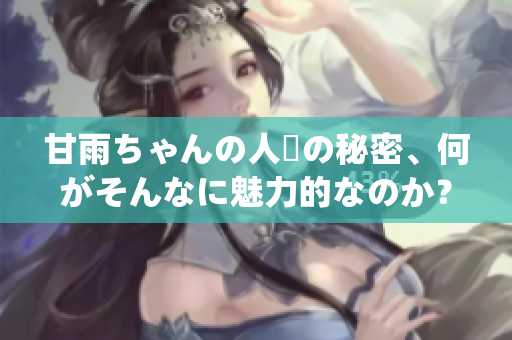 甘雨ちゃんの人気の秘密、何がそんなに魅力的なのか？