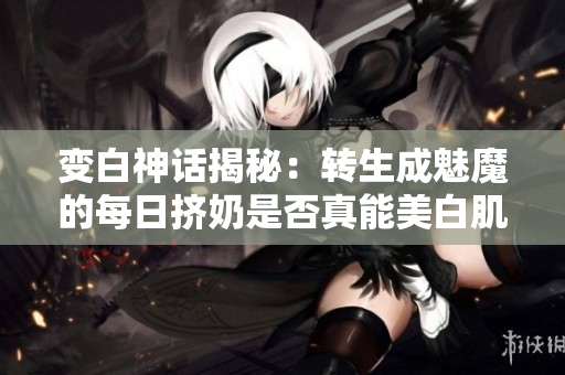 變白神話揭秘：轉(zhuǎn)生成魅魔的每日擠奶是否真能美白肌膚？