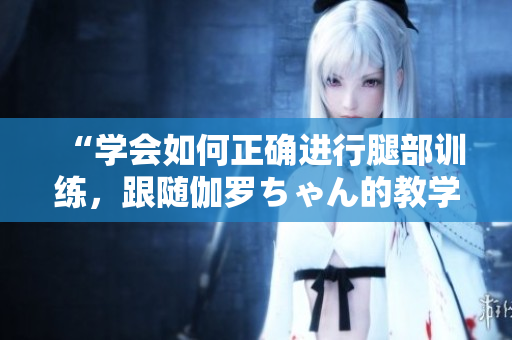 “學(xué)會(huì)如何正確進(jìn)行腿部訓(xùn)練，跟隨伽羅ちゃん的教學(xué)視頻”