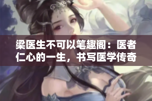 梁醫(yī)生不可以筆趣閣：醫(yī)者仁心的一生，書寫醫(yī)學(xué)傳奇
