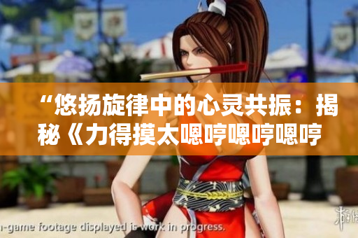 “悠揚(yáng)旋律中的心靈共振：揭秘《力得摸太嗯哼嗯哼嗯哼》背后的音樂(lè)密碼”