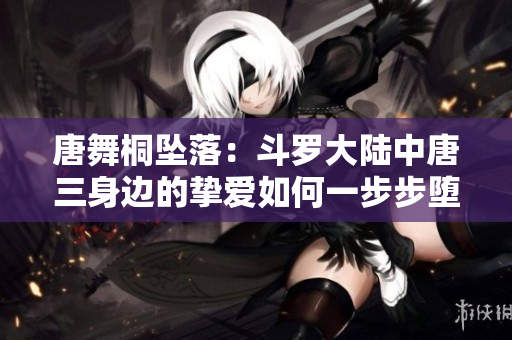 唐舞桐墜落：斗羅大陸中唐三身邊的摯愛如何一步步墮入危險(xiǎn)的深淵？