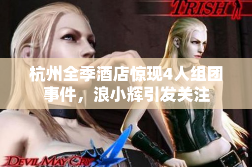 杭州全季酒店驚現(xiàn)4人組團(tuán)事件，浪小輝引發(fā)關(guān)注