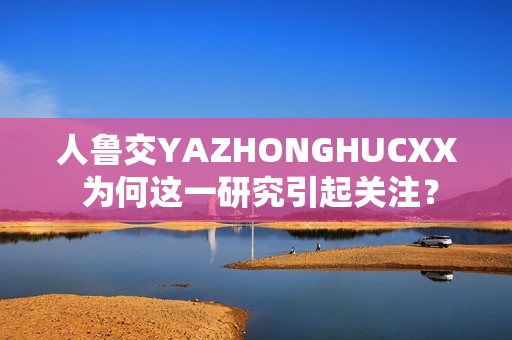 人魯交YAZHONGHUCXX 為何這一研究引起關(guān)注？
