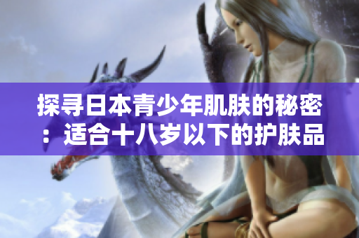 探尋日本青少年肌膚的秘密：適合十八歲以下的護(hù)膚品品牌推薦