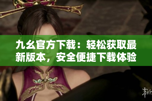 九幺官方下載：輕松獲取最新版本，安全便捷下載體驗
