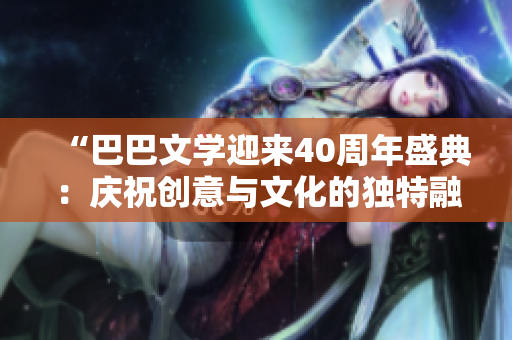 “巴巴文學(xué)迎來40周年盛典：慶祝創(chuàng)意與文化的獨特融合”