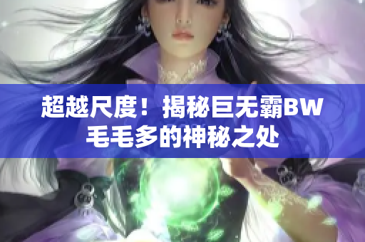 超越尺度！揭秘巨無霸BW毛毛多的神秘之處