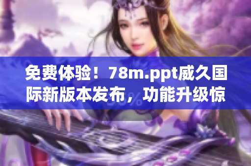 免費體驗！78m.ppt威久國際新版本發(fā)布，功能升級驚喜多，盡在你的指尖