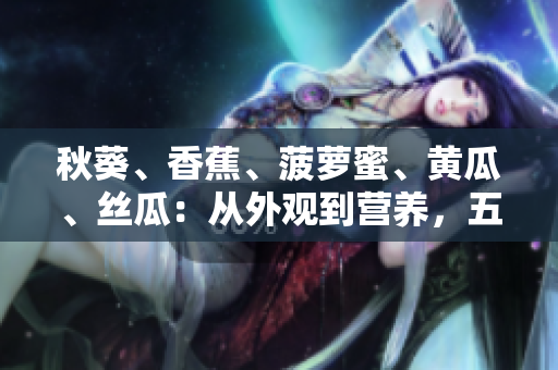 秋葵、香蕉、菠蘿蜜、黃瓜、絲瓜：從外觀到營養(yǎng)，五種水果蔬菜的詳細對比