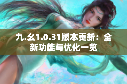 九.幺1.0.31版本更新：全新功能與優(yōu)化一覽