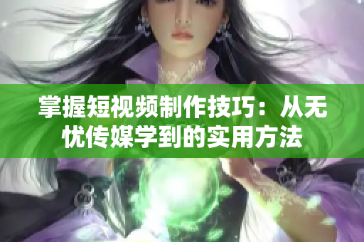 掌握短視頻制作技巧：從無憂傳媒學(xué)到的實用方法