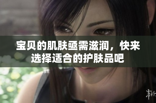 寶貝的肌膚亟需滋潤，快來選擇適合的護膚品吧
