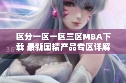 區(qū)分一區(qū)一區(qū)三區(qū)MBA下載 最新國精產(chǎn)品專區(qū)詳解