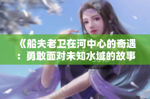 《船夫老衛(wèi)在河中心的奇遇：勇敢面對未知水域的故事》